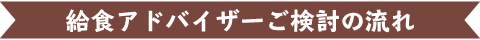 給食アドバイザーご検討の流れ